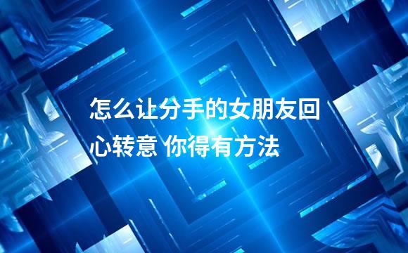 怎么让分手的女朋友回心转意 你得有方法